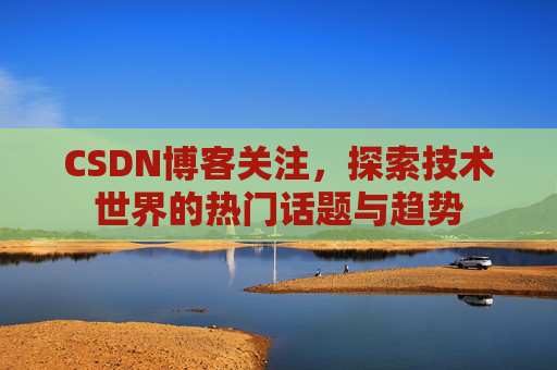 CSDN博客关注，探索技术世界的热门话题与趋势
